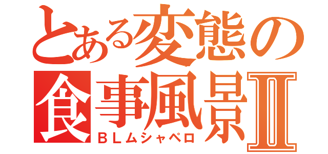 とある変態の食事風景Ⅱ（ＢＬムシャペロ）