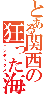 とある関西の狂った海栗Ⅱ（インデックス）