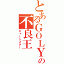 とあるＧＯＬＹの不良王（ギャーンスター）