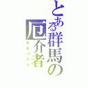 とある群馬の厄介者（ビビリスト）