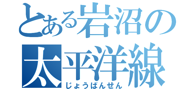 とある岩沼の太平洋線（じょうばんせん）