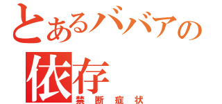 とあるババアの依存（禁断症状）