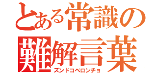 とある常識の難解言葉（ズンドコベロンチョ）