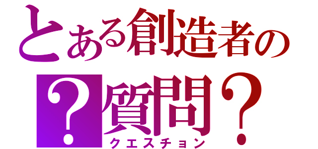 とある創造者の？質問？（クエスチョン）