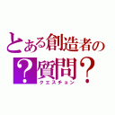 とある創造者の？質問？（クエスチョン）