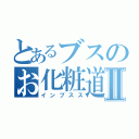 とあるブスのお化粧道具Ⅱ（インブスス）