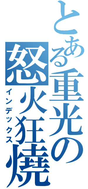 とある重光の怒火狂燒（インデックス）