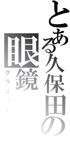 とある久保田の眼鏡（グラスィズ）