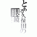 とある久保田の眼鏡（グラスィズ）