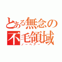 とある無念の不毛領域（ノーヘアー）