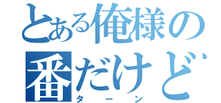 とある俺様の番だけど！（ターン）