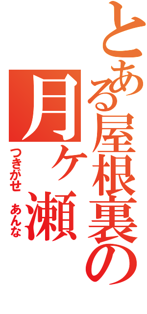 とある屋根裏の月ヶ瀬（つきがせ　あんな）