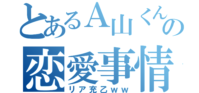 とあるＡ山くんの恋愛事情（リア充乙ｗｗ）