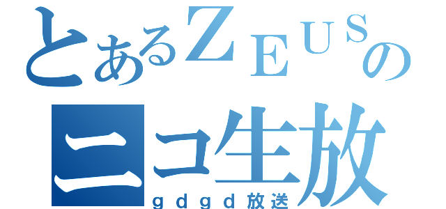 とあるＺＥＵＳのニコ生放送（ｇｄｇｄ放送）