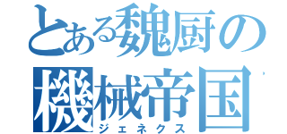 とある魏厨の機械帝国（ジェネクス）