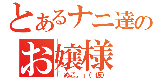 とあるナニ達のお嬢様（「ぬこ。」（仮））