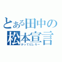 とある田中の松本宣言（かってにしろ～）