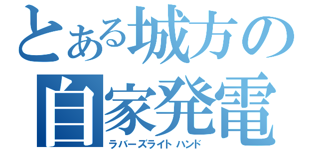 とある城方の自家発電（ラバーズライトハンド）