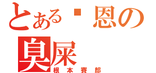 とある啟恩の臭屎（根本賽郎）