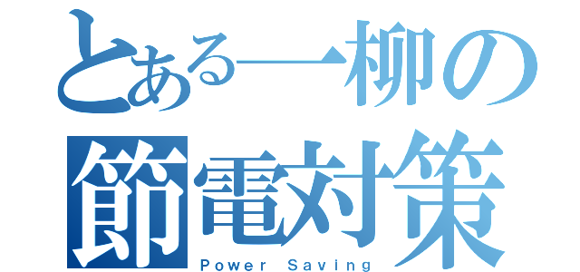 とある一柳の節電対策（Ｐｏｗｅｒ　Ｓａｖｉｎｇ）