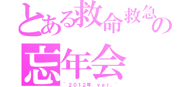 とある救命救急センターの忘年会（~２０１２年 ｖｅｒ．~）