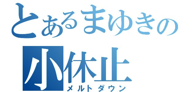 とあるまゆきの小休止（メルトダウン）