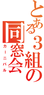 とある３組の同窓会（カーニバル）