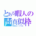 とある暇人の声真似枠（声真似主ｏｒコラボ主）