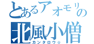 とあるアオモリの北風小僧（カンタロウ☆）