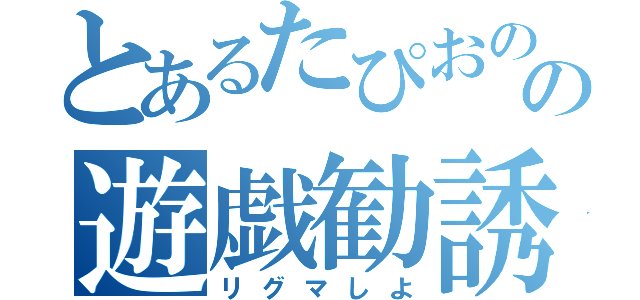 とあるたぴおのの遊戯勧誘（リグマしよ）