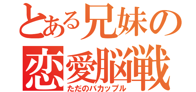 とある兄妹の恋愛脳戦（ただのバカップル）