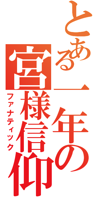 とある一年の宮様信仰（ファナティック）