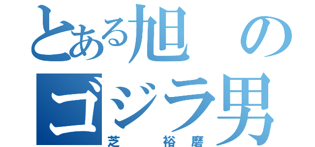 とある旭のゴジラ男（芝 裕磨）