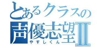 とあるクラスの声優志望Ⅱ（やすしくん）