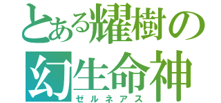 とある耀樹の幻生命神（ゼルネアス）