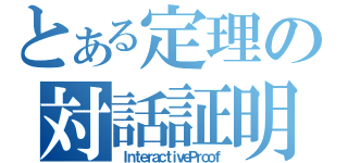 とある定理の対話証明（ＩｎｔｅｒａｃｔｉｖｅＰｒｏｏｆ）