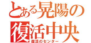 とある晃陽の復活中央（復活のセンター）