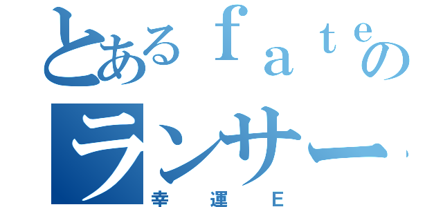 とあるｆａｔｅのランサー君（幸運Ｅ）