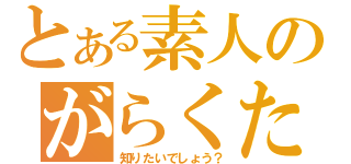 とある素人のがらくた（知りたいでしょう？）