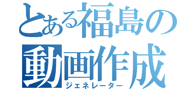 とある福島の動画作成（ジェネレーター）