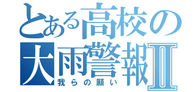 とある高校の大雨警報Ⅱ（我らの願い）