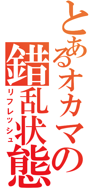 とあるオカマの錯乱状態（リフレッシュ）