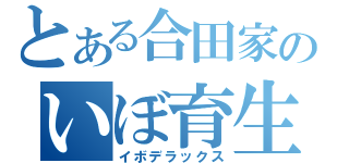 とある合田家のいぼ育生（イボデラックス）