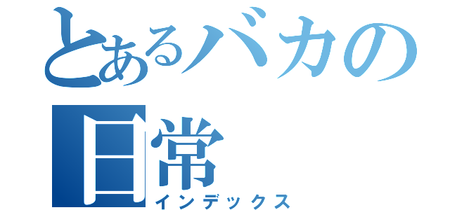 とあるバカの日常（インデックス）