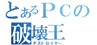 とあるＰＣの破壊王（デストロイヤー）