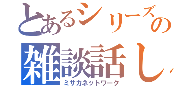 とあるシリーズの雑談話し（ミサカネットワーク）