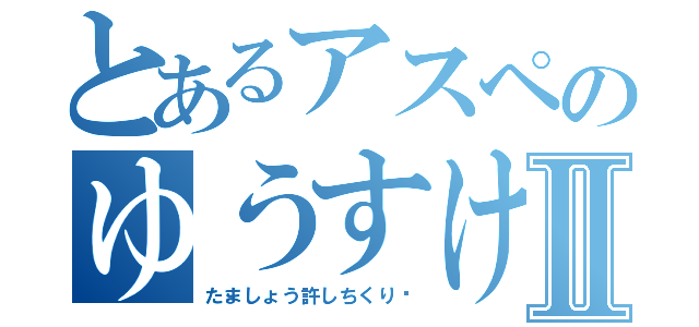 とあるアスペのゆうすけⅡ（たましょう許しちくり〜）