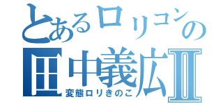 とあるロリコンの田中義広Ⅱ（変態ロリきのこ）