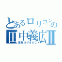 とあるロリコンの田中義広Ⅱ（変態ロリきのこ）