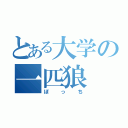 とある大学の一匹狼（ぼっち）